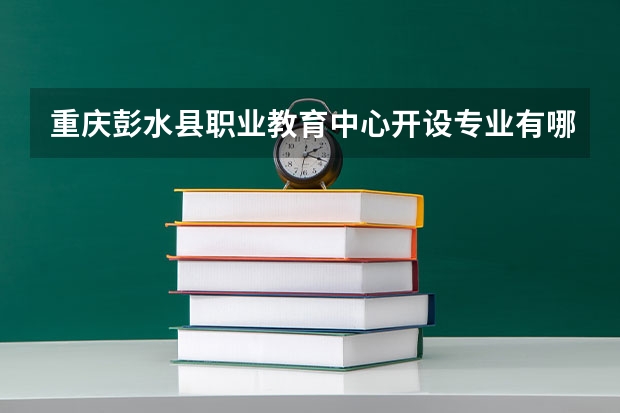 重庆彭水县职业教育中心开设专业有哪些 重庆彭水县职业教育中心优势专业有什么