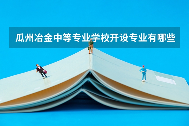 瓜州冶金中等专业学校开设专业有哪些 瓜州冶金中等专业学校优势专业有什么