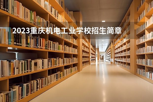 2023重庆机电工业学校招生简章 2023重庆机电工业学校录取人数