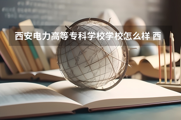 西安电力高等专科学校学校怎么样 西安电力高等专科学校地址在哪