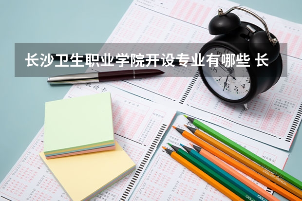 长沙卫生职业学院开设专业有哪些 长沙卫生职业学院优势专业有什么