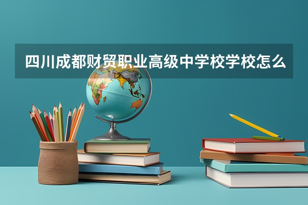 四川成都财贸职业高级中学校学校怎么样 四川成都财贸职业高级中学校地址在哪