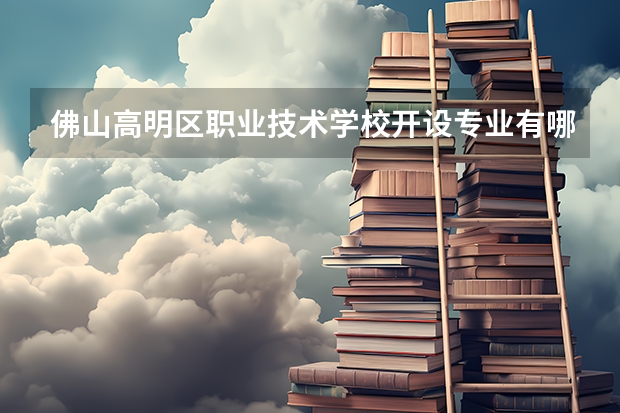 佛山高明区职业技术学校开设专业有哪些 佛山高明区职业技术学校优势专业有什么