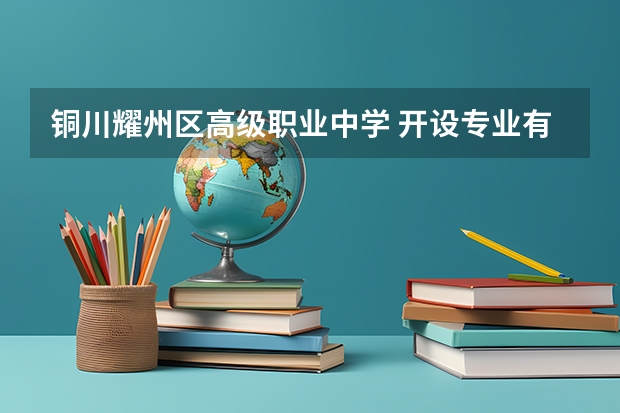 铜川耀州区高级职业中学 开设专业有哪些 铜川耀州区高级职业中学 优势专业有什么