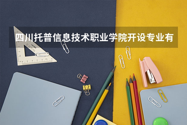 四川托普信息技术职业学院开设专业有哪些 四川托普信息技术职业学院优势专业有什么