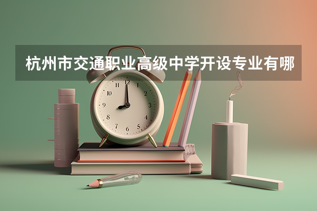 杭州市交通职业高级中学开设专业有哪些 杭州市交通职业高级中学优势专业有什么