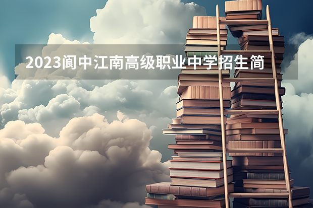 2023阆中江南高级职业中学招生简章 2023阆中江南高级职业中学录取人数