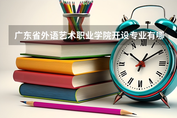 广东省外语艺术职业学院开设专业有哪些 广东省外语艺术职业学院优势专业有什么