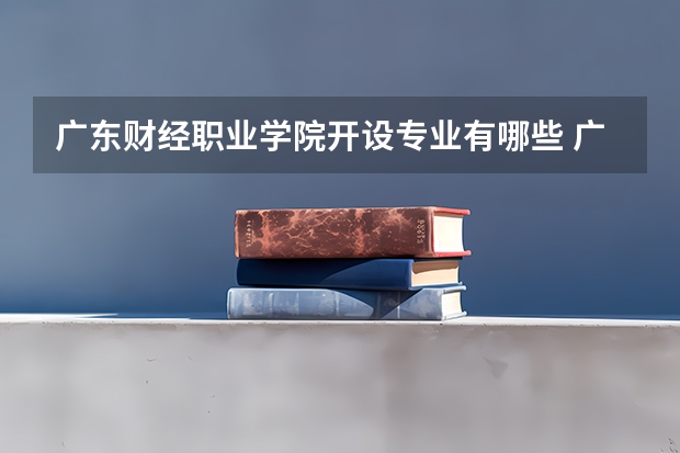 广东财经职业学院开设专业有哪些 广东财经职业学院优势专业有什么