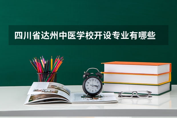 四川省达州中医学校开设专业有哪些 四川省达州中医学校优势专业有什么