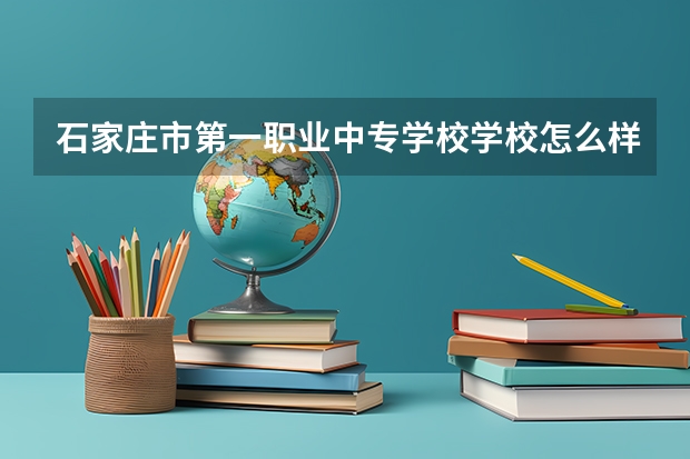 石家庄市第一职业中专学校学校怎么样 石家庄市第一职业中专学校地址在哪