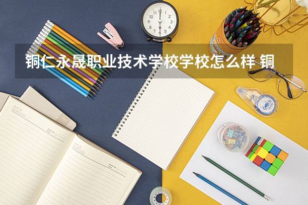 铜仁永晟职业技术学校学校怎么样 铜仁永晟职业技术学校地址在哪