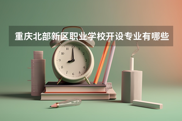 重庆北部新区职业学校开设专业有哪些 重庆北部新区职业学校优势专业有什么