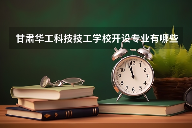 甘肃华工科技技工学校开设专业有哪些 甘肃华工科技技工学校优势专业有什么