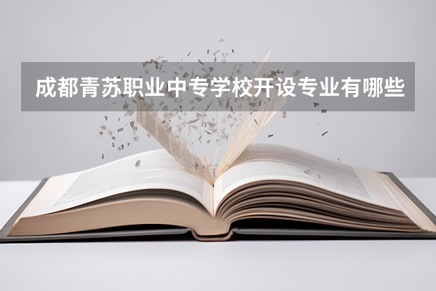 成都青苏职业中专学校开设专业有哪些 成都青苏职业中专学校优势专业有什么