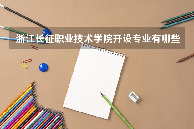 浙江长征职业技术学院开设专业有哪些 浙江长征职业技术学院优势专业有什么