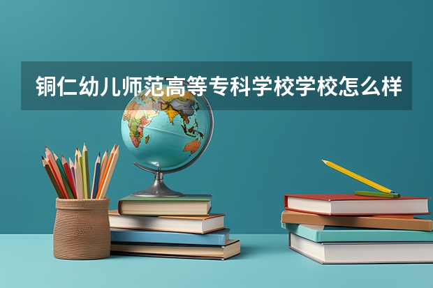 铜仁幼儿师范高等专科学校学校怎么样 铜仁幼儿师范高等专科学校地址在哪