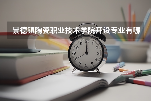 景德镇陶瓷职业技术学院开设专业有哪些 景德镇陶瓷职业技术学院优势专业有什么