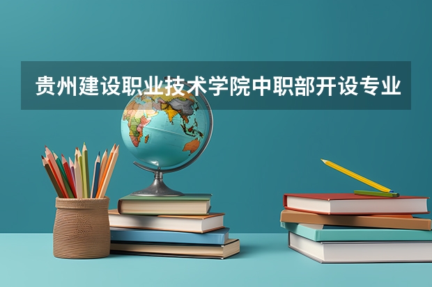 贵州建设职业技术学院中职部开设专业有哪些 贵州建设职业技术学院中职部优势专业有什么