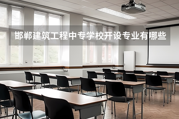 邯郸建筑工程中专学校开设专业有哪些 邯郸建筑工程中专学校优势专业有什么