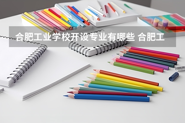 合肥工业学校开设专业有哪些 合肥工业学校优势专业有什么