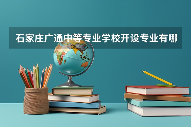 石家庄广通中等专业学校开设专业有哪些 石家庄广通中等专业学校优势专业有什么