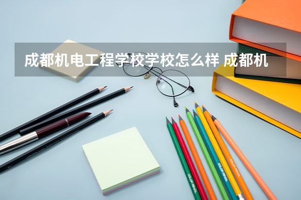 成都机电工程学校学校怎么样 成都机电工程学校地址在哪