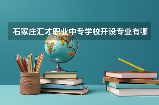 石家庄汇才职业中专学校开设专业有哪些 石家庄汇才职业中专学校优势专业有什么