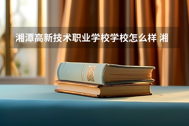 湘潭高新技术职业学校学校怎么样 湘潭高新技术职业学校地址在哪