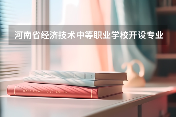 河南省经济技术中等职业学校开设专业有哪些 河南省经济技术中等职业学校优势专业有什么