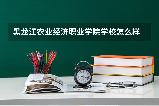 黑龙江农业经济职业学院学校怎么样 黑龙江农业经济职业学院地址在哪