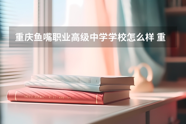 重庆鱼嘴职业高级中学学校怎么样 重庆鱼嘴职业高级中学地址在哪