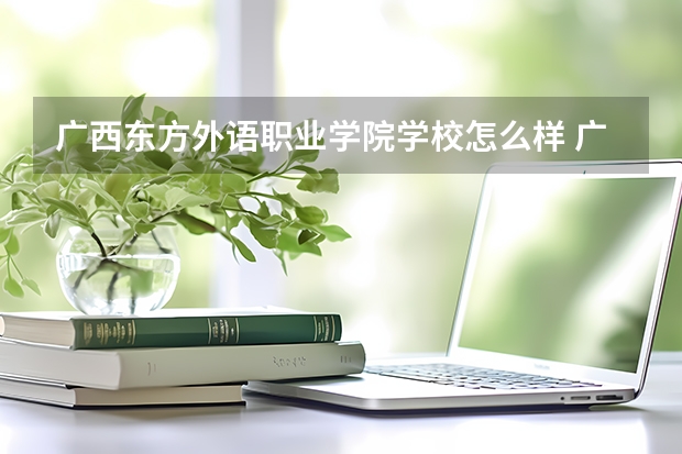 广西东方外语职业学院学校怎么样 广西东方外语职业学院地址在哪