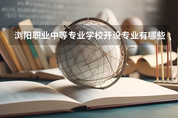 浏阳职业中等专业学校开设专业有哪些 浏阳职业中等专业学校优势专业有什么