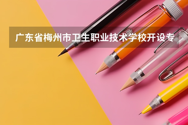 广东省梅州市卫生职业技术学校开设专业有哪些 广东省梅州市卫生职业技术学校优势专业有什么