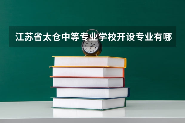 江苏省太仓中等专业学校开设专业有哪些 江苏省太仓中等专业学校优势专业有什么