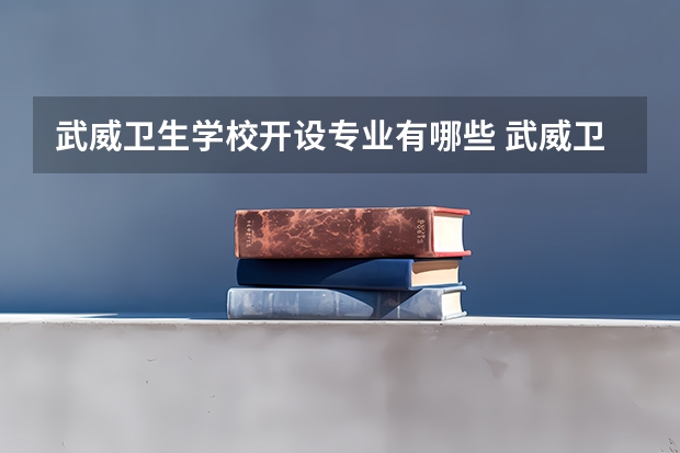 武威卫生学校开设专业有哪些 武威卫生学校优势专业有什么