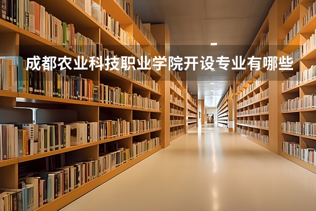 成都农业科技职业学院开设专业有哪些 成都农业科技职业学院优势专业有什么