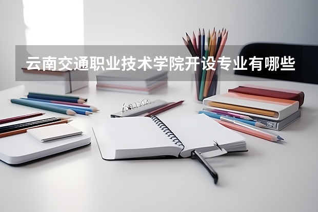 云南交通职业技术学院开设专业有哪些 云南交通职业技术学院优势专业有什么