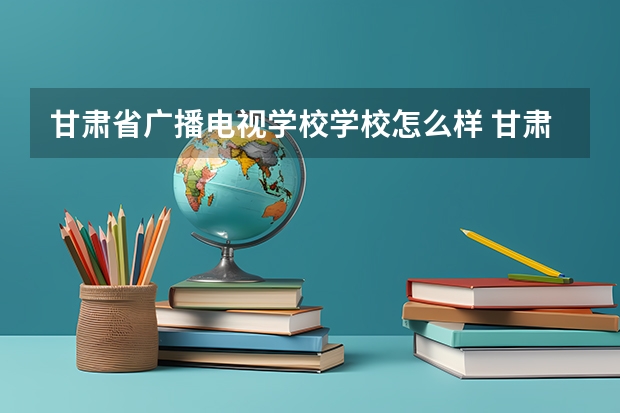 甘肃省广播电视学校学校怎么样 甘肃省广播电视学校地址在哪