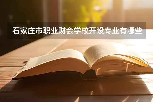 石家庄市职业财会学校开设专业有哪些 石家庄市职业财会学校优势专业有什么