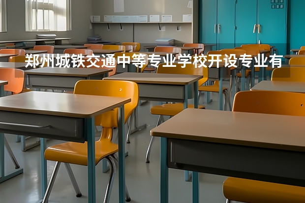 郑州城铁交通中等专业学校开设专业有哪些 郑州城铁交通中等专业学校优势专业有什么