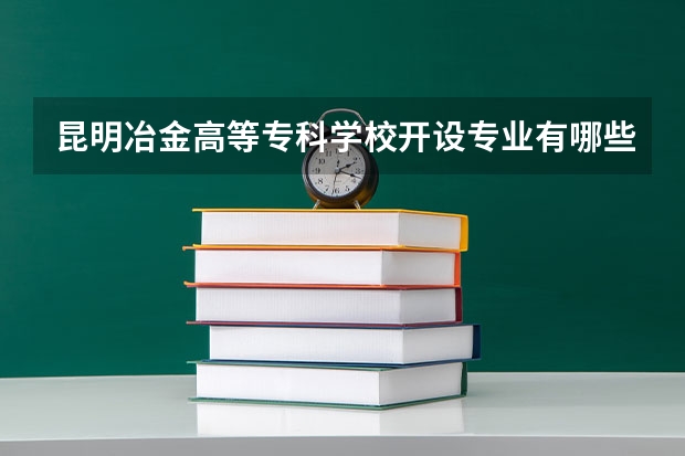 昆明冶金高等专科学校开设专业有哪些 昆明冶金高等专科学校优势专业有什么