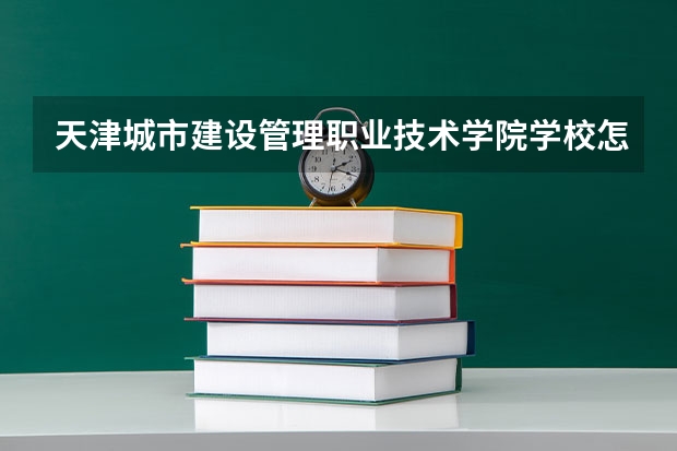 天津城市建设管理职业技术学院学校怎么样 天津城市建设管理职业技术学院地址在哪