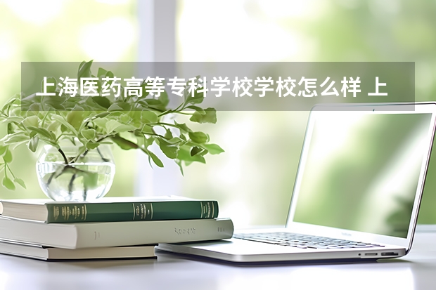 上海医药高等专科学校学校怎么样 上海医药高等专科学校地址在哪