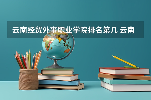 云南经贸外事职业学院排名第几 云南经贸外事职业学院有哪些王牌专业