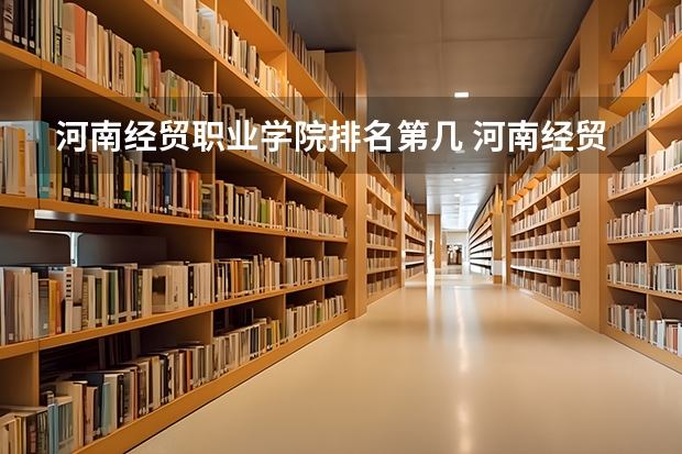 河南经贸职业学院排名第几 河南经贸职业学院有哪些王牌专业