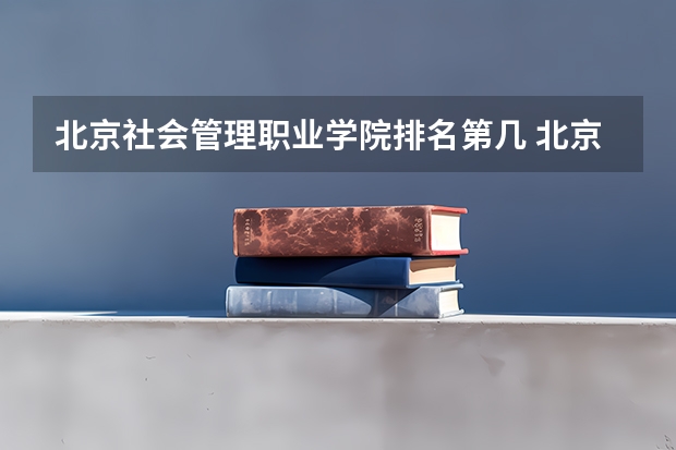 北京社会管理职业学院排名第几 北京社会管理职业学院有哪些王牌专业