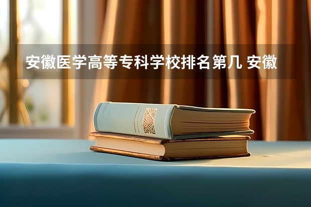 安徽医学高等专科学校排名第几 安徽医学高等专科学校有哪些王牌专业