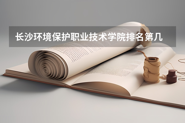 长沙环境保护职业技术学院排名第几 长沙环境保护职业技术学院有哪些王牌专业